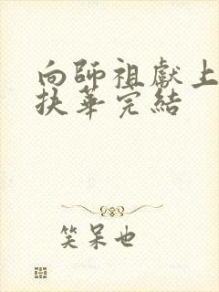 向师祖献上咸鱼扶华完结