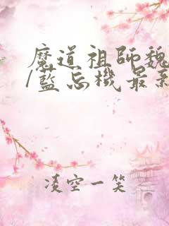 魔道祖师魏无羡/蓝忘机最新更新