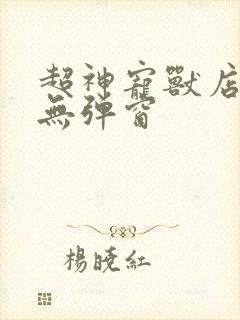 超神宠兽店古羲无弹窗