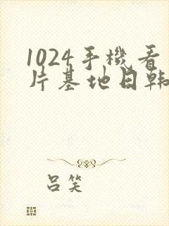 1024手机看片基地日韩