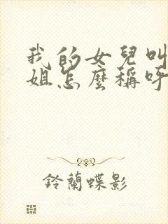 我的女儿叫我表姐怎么称呼