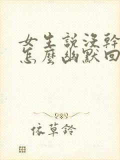 女生说没干嘛呀怎么幽默回复