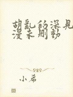 胡乱的深见君动漫未删动