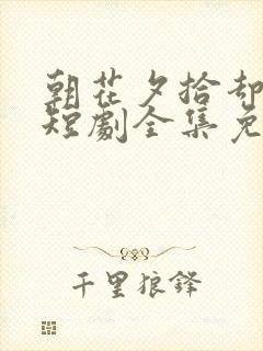 朝花夕拾却已迟短剧全集免费