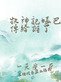 牧神记哑巴天工传给谁了