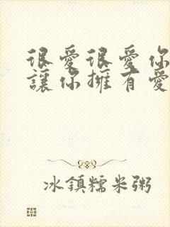 很爱很爱你只有让你拥有爱情我才安心