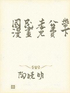 国民老公带回家漫画免费下拉式阅读