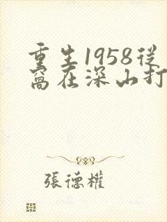 重生1958从窝在深山打猎开始完结篇