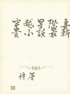 穿越星际妻荣夫贵小说最新章节阅读