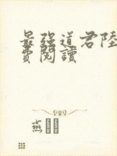 最强道君陆羽免费阅读