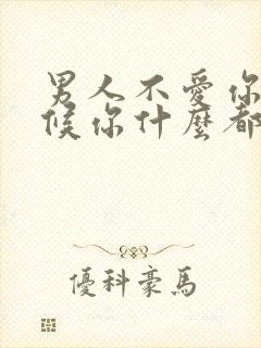 男人不爱你的时候你什么都不是