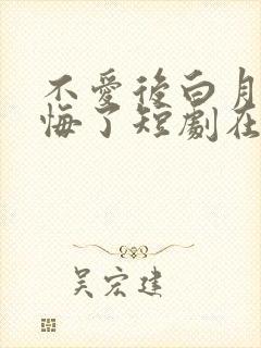 不爱后白月光后悔了短剧在哪看