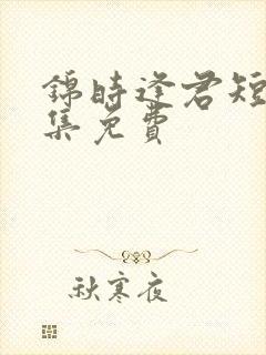锦时逢君短剧全集免费