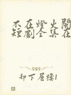 不在灯火阑珊处短剧全集在线观看