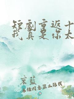 短剧重返十八岁我真是你太奶奶