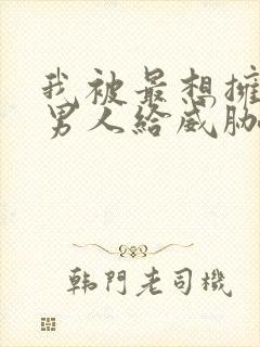 我被最想拥抱的男人给威胁了无删减版