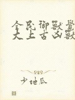 全民御兽觉醒十大上古凶兽小说