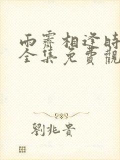 雨霁相逢时短剧全集免费观看