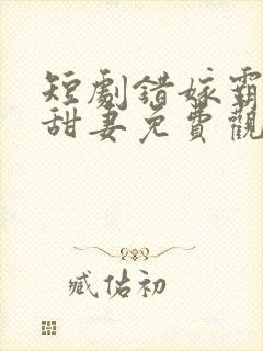 短剧错嫁霸总小甜妻免费观看全集