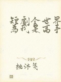 短剧全世界都以为我是高手免费观看