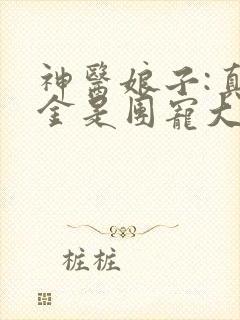 神医娘子:真千金是团宠大佬小说在线收听