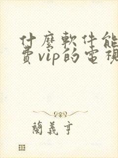 什么软件能看免费vip的电视剧