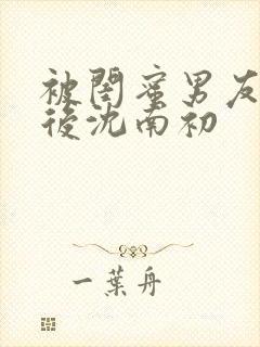 被闺蜜男友上错后沈南初