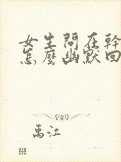 女生问在干嘛呢怎么幽默回复