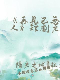 《再见已无剧中人》短剧免费观看