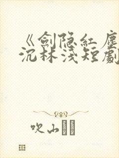 《剑隐红尘》顾沉林浅短剧