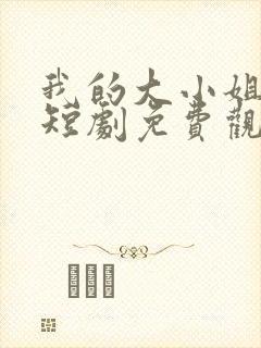 我的大小姐老婆短剧免费观看完整版