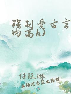 强制爱古言(巨肉高h)