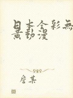 日本全彩无遮挡黄动漫