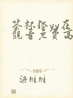 茶杯狐yy在线观看免费高清电视剧