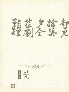 朝花夕拾却已迟短剧全集免费观看高清