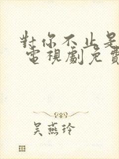 对你不止是喜欢 电视剧免费观看