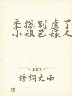 季总别虐了,舒小姐已嫁人原著作者