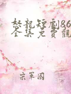 怒龙短剧86集全集免费观看