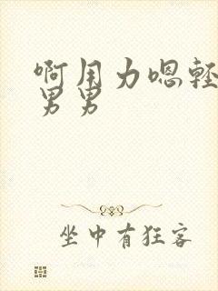 啊用力嗯轻一点男男