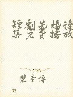 短剧先婚后爱全集免费播放