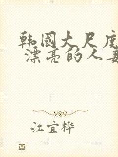 韩国大尺度电影 漂亮的人妻