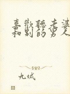 喜欢听老婆说她和别的男人的往事