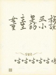 女主是巫族穿越重生的小说