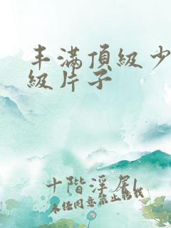 丰满顶级少妇一级片子