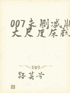 007未删减版大尺度床戏