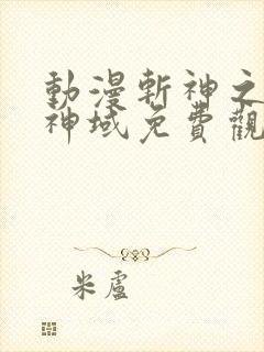 动漫斩神之凡尘神域免费观看全集