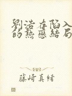 刘浩存陷入我们的热恋结局