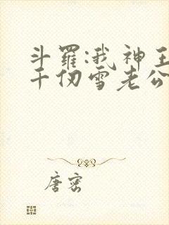 斗罗:我神王,千仞雪老公水冰儿