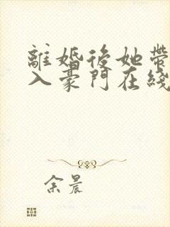 离婚后她带崽嫁入豪门在线短剧免费看