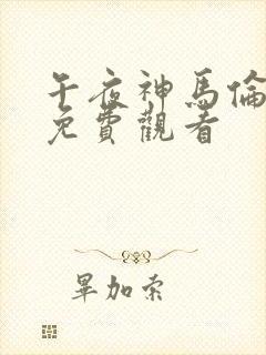 午夜神马伦理片免费观看